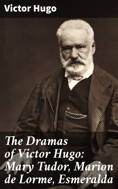 The Dramas of Victor Hugo: Mary Tudor, Marion de Lorme, Esmeralda, Victor Hugo