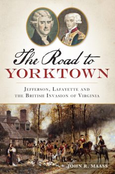 The Road to Yorktown: Jefferson, Lafayette and the British Invasion of Virginia, John R. Maass