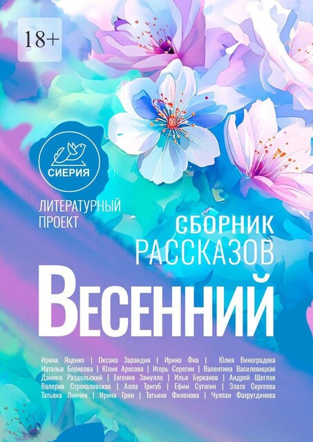 Весенний сборник рассказов. Литературный проект «Сиерия», Zlata, Ирина Яценко, Наталья Борисова, Андрей Щеглов, Ирина Виноградова, Игорь Серёгин, Валерия Стрекаловская, Юлия Аросова, Валентина Василевицкая, Оксана Зарандия, Даниил Раздольский, Алла Тригуб, Евгения Замулло, Илья Бурканов, Ирина Фиа, Ефим Сутягин