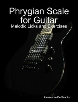 Phrygian Scale for Guitar – Melodic Licks and Exercises, Alessandro De Sanctis