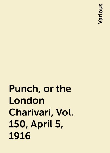 Punch, or the London Charivari, Vol. 150, April 5, 1916, Various