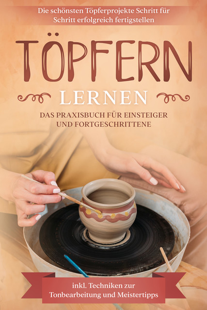 Töpfern lernen: Das Praxisbuch für Einsteiger und Fortgeschrittene | Die schönsten Töpferprojekte Schritt für Schritt erfolgreich fertigstellen – inkl. Techniken zur Tonbearbeitung und Meistertipps, Tobias Steinberg