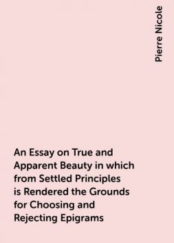 An Essay on True and Apparent Beauty in which from Settled Principles is Rendered the Grounds for Choosing and Rejecting Epigrams, Pierre Nicole