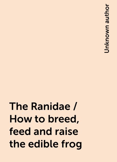 The Ranidae / How to breed, feed and raise the edible frog, 