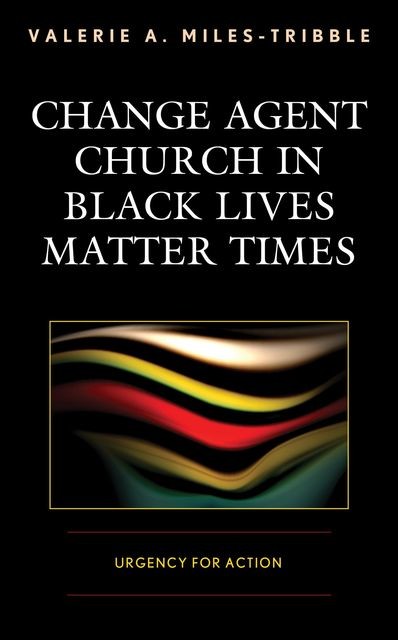 Change Agent Church in Black Lives Matter Times, Valerie A. Miles-Tribble