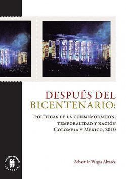 Después del bicentenario políticas de la conmemoración temporalidad y nación, Sebastián Vargas Álvarez