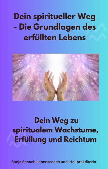 Dein spiritueller Weg – Die Grundlagen des erfüllten Lebens, Sonja Schoch Lebenscoach Heilpraktikerin