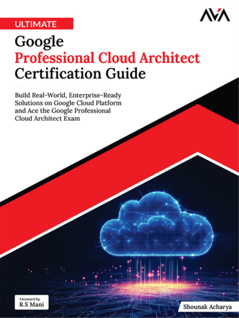 Ultimate Google Professional Cloud Architect Certification Guide: Build Real-World, Enterprise-Ready Solutions on Google Cloud Platform and Ace the Google Professional Cloud Architect Exam, Shounak Acharya