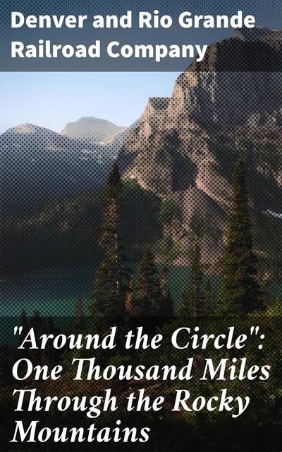 “Around the Circle”: One Thousand Miles Through the Rocky Mountains, Denver Grande, Rio Grande Railroad Company