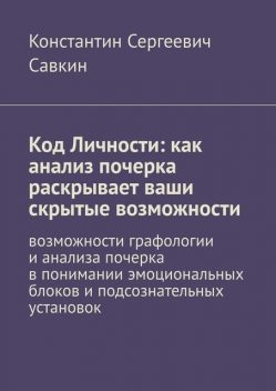 Код Личности: как анализ почерка раскрывает ваши скрытые возможности. Возможности графологии и анализа почерка в понимании эмоциональных блоков и подсознательных установок, Константин Савкин