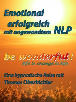 be wonderful! Emotional erfolgreich mit angewandtem NLP, Thomas Oberbichler