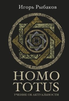 Homo Totus. Учение об Актуальности, Игорь Рыбаков