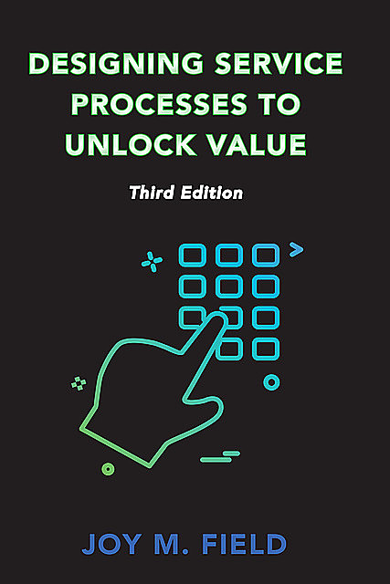 Designing Service Processes to Unlock Value, Third Edition, Joy M. Field