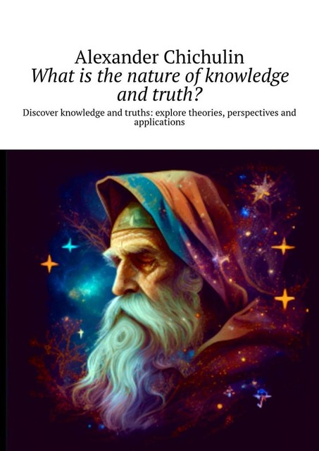 What is the nature of knowledge and truth?. Discover knowledge and truths: explore theories, perspectives and applications, Alexander Chichulin