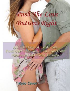 Push the Love Buttons Right: A Collection of Lusty Sex Positions That Will Turn On Your Pleasures and Fiery Desires, Kyle Civet