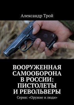 Вооруженная самооборона в России: пистолеты и револьверы. Серия: «Оружие и люди», Александр Трой