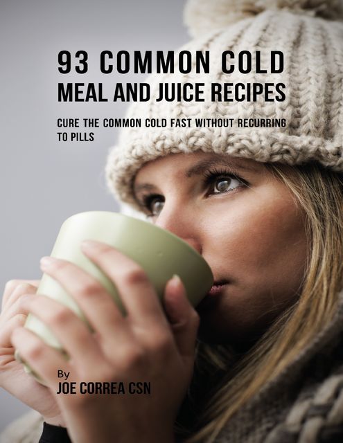 93 Common Cold Meal and Juice Recipes: Cure the Common Cold Fast Without Recurring to Pills, Joe Correa CSN