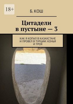 Цитадели в пустыне — 3. Как я копал в Казахстане и провел в Турции: Конья и Троя, Б. Кош