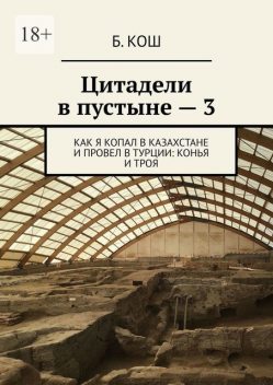 Цитадели в пустыне — 3. Как я копал в Казахстане и провел в Турции: Конья и Троя, Б. Кош