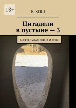 Цитадели в пустыне — 3. Как я копал в Казахстане и провел в Турции: Конья и Троя, Б. Кош