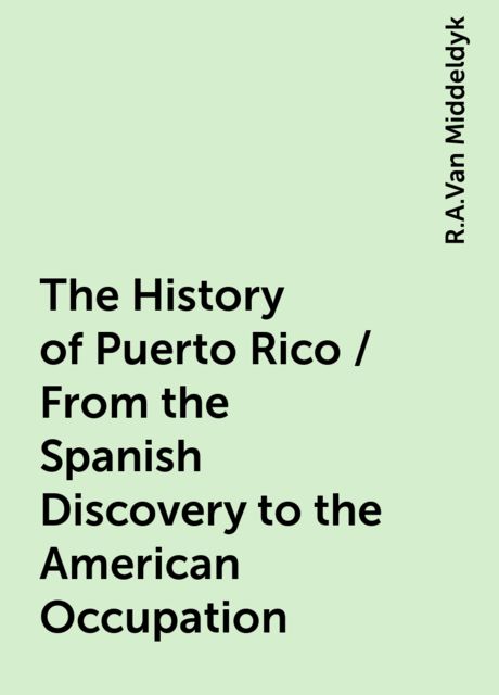 The History of Puerto Rico / From the Spanish Discovery to the American Occupation, R.A.Van Middeldyk