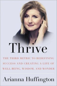 Thrive: The Third Metric to Redefining Success and Creating a Life of Well-Being, Wisdom, and Wonder, Huffington Arianna