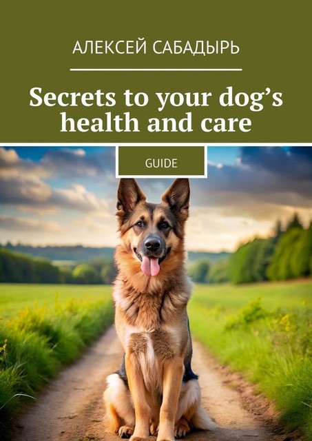 Secrets to your dog’s health and care. Guide, Алексей Сабадырь