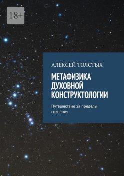 Метафизика Духовной Конструктологии. Путешествие за пределы сознания, Алексей Толстых