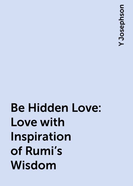Be Hidden Love: Love with Inspiration of Rumi's Wisdom, Y Josephson