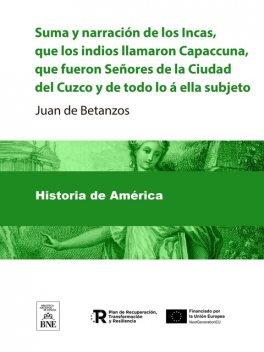 Suma y narracion de los Incas, que los indios llamaron Capaccuna, que fueron Señores de la Ciudad del Cuzco y de todo lo á ella subjeto, Juan de Betanzos