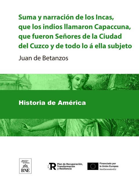 Suma y narracion de los Incas, que los indios llamaron Capaccuna, que fueron Señores de la Ciudad del Cuzco y de todo lo á ella subjeto, Juan de Betanzos