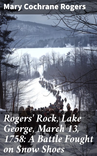 Rogers' Rock, Lake George, March 13, 1758: A Battle Fought on Snow Shoes, Mary Rogers