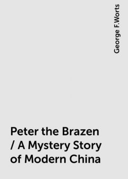 Peter the Brazen / A Mystery Story of Modern China, George F.Worts