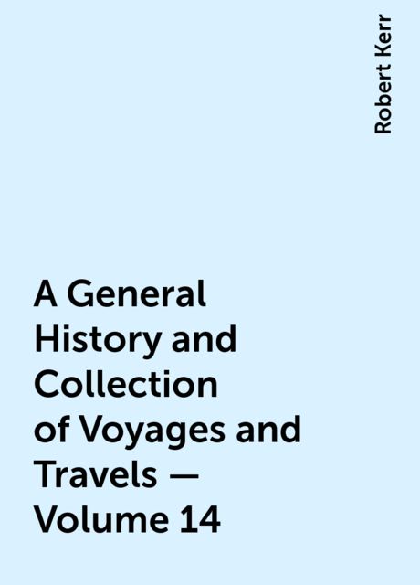 A General History and Collection of Voyages and Travels — Volume 14, Robert Kerr