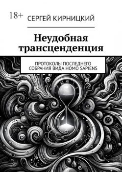 Неудобная трансценденция. Протоколы последнего собрания вида Homo Sapiens, Сергей Кирницкий