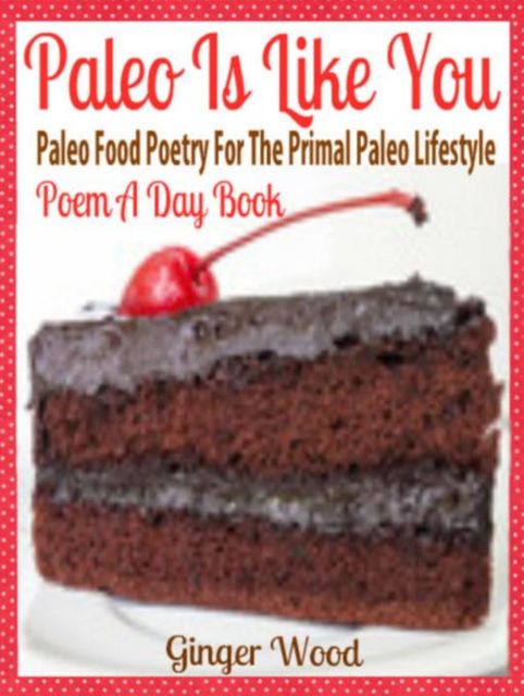 Paleo Is Like You: Paleo Food Poetry For The Primal Paleo Lifestyle – Poem A Day Book (Perfect Poem For Mom Paleo Gift & Paleo Diet For Beginners Guide in Verses), Ginger Wood