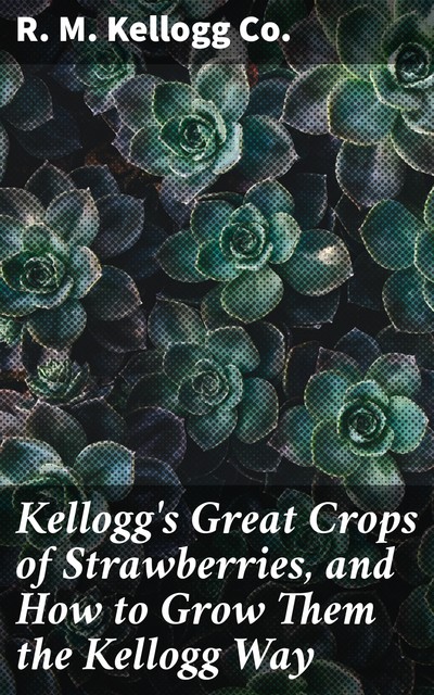 Kellogg's Great Crops of Strawberries, and How to Grow Them the Kellogg Way, R.M. Kellogg Co.