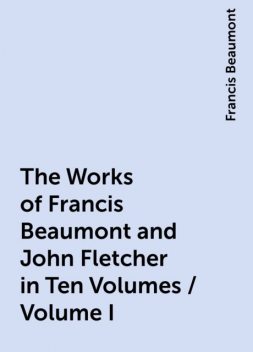 The Works of Francis Beaumont and John Fletcher in Ten Volumes / Volume I, Francis Beaumont