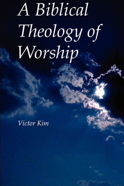 A Biblical Theology of Worship, Victor Kim