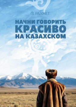 Начни говорить красиво на казахском. Фразеологизмы и устойчивые выражения с глаголами (пособие для продолжающих), Зайнұр Рахмет