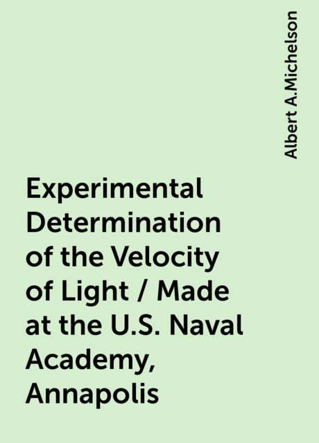 Experimental Determination of the Velocity of Light / Made at the U.S. Naval Academy, Annapolis, Albert A.Michelson
