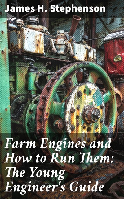 Farm Engines and How to Run Them: The Young Engineer's Guide, James Stephenson