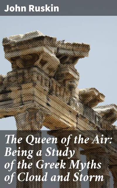 The Queen of the Air: Being a Study of the Greek Myths of Cloud and Storm, John Ruskin