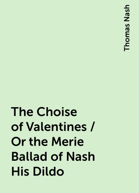 The Choise of Valentines / Or the Merie Ballad of Nash His Dildo, Thomas Nash