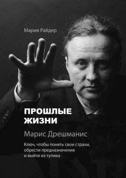 Прошлые жизни. Марис Дрешманис. Ключ, чтобы понять свои страхи, обрести предназначение и выйти из тупика, Мария Райдер