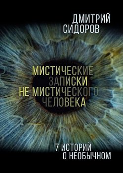 Мистические записки не мистического человека. 7 историй о необычных событиях, Дмитрий Сидоров