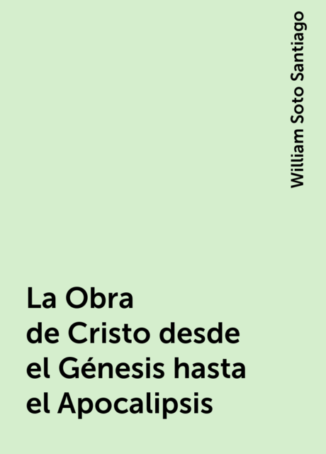 La Obra de Cristo desde el Génesis hasta el Apocalipsis, William Soto Santiago