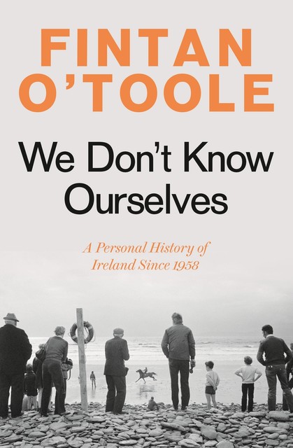 We Don't Know Ourselves: A Personal History of Modern Ireland, Fintan O'Toole