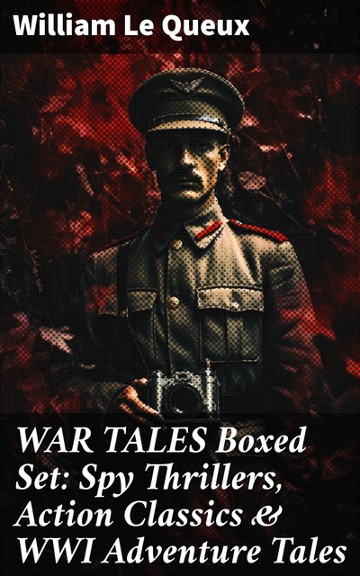 WAR TALES Boxed Set: Spy Thrillers, Action Classics & WWI Adventure Tales, William Le Queux