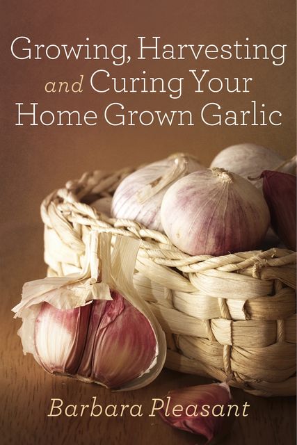 Growing, Harvesting and Curing Your Home Grown Garlic, Barbara Pleasant